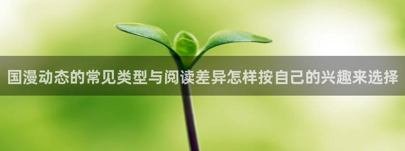 梦漫漫画阅读应用：国漫动态的常见类型与阅读差异怎样按自己的兴趣来选择