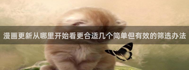 梦漫漫画软件：漫画更新从哪里开始看更合适几个简单但有效的筛选办法