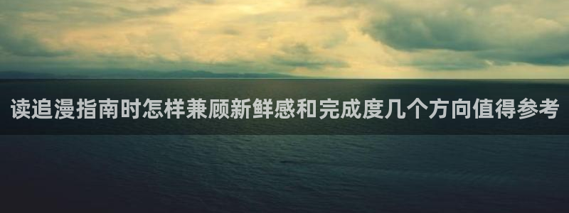 梦漫漫画最新漫画大全：读追漫指南时怎样兼顾新鲜感和完成度几个方向值得参考
