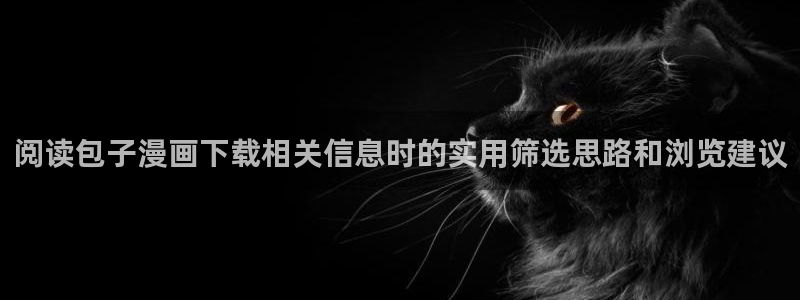 梦漫漫画APP漫画推荐：阅读包子漫画下载相关信息时的实用筛选思路和浏览建议
