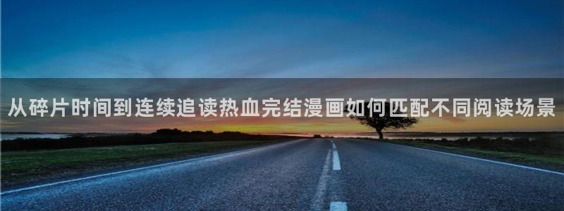 梦漫漫画软件怎么样：从碎片时间到连续追读热血完结漫画如何匹配不同阅读场景