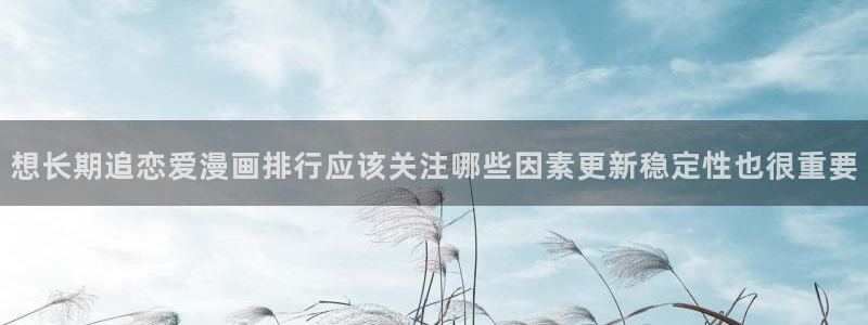 梦漫漫画应用介绍:想长期追恋爱漫画排行应该关注哪些因素更新稳定性也很重要